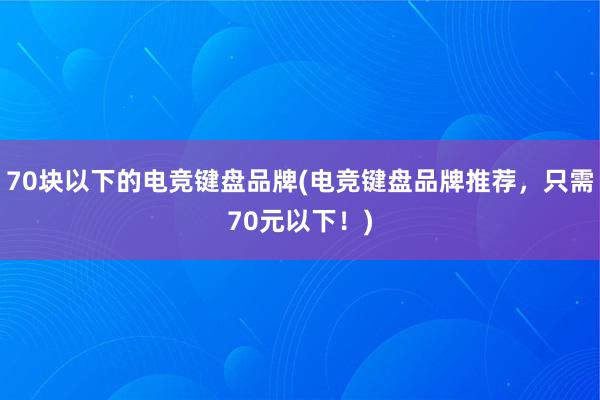 70块以下的电竞键盘品牌(电竞键盘品牌推荐，只需70元以下！)