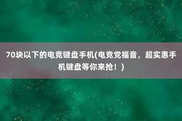 70块以下的电竞键盘手机(电竞党福音，超实惠手机键盘等你来抢！)