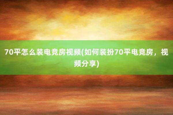 70平怎么装电竞房视频(如何装扮70平电竞房，视频分享)