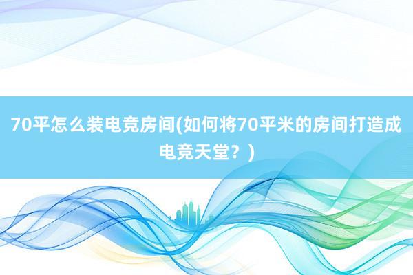 70平怎么装电竞房间(如何将70平米的房间打造成电竞天堂？)