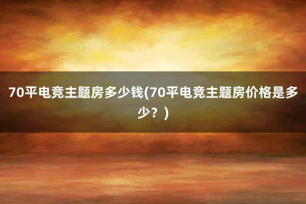 70平电竞主题房多少钱(70平电竞主题房价格是多少？)