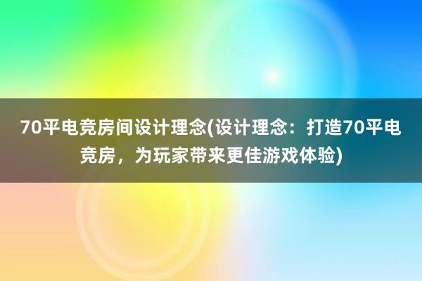 70平电竞房间设计理念(设计理念：打造70平电竞房，为玩家带来更佳游戏体验)