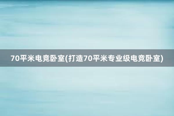 70平米电竞卧室(打造70平米专业级电竞卧室)