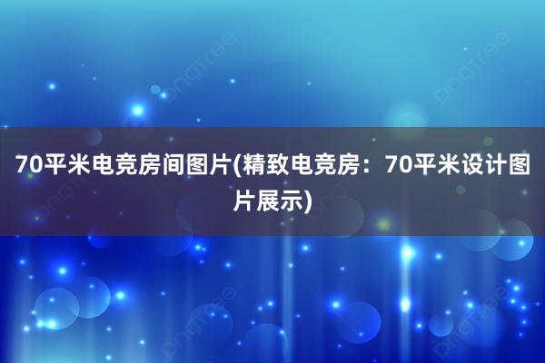 70平米电竞房间图片(精致电竞房：70平米设计图片展示)