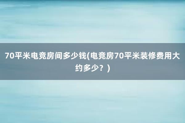 70平米电竞房间多少钱(电竞房70平米装修费用大约多少？)