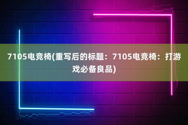 7105电竞椅(重写后的标题：7105电竞椅：打游戏必备良品)