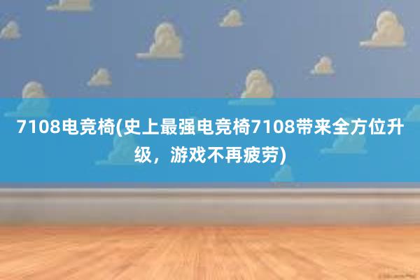 7108电竞椅(史上最强电竞椅7108带来全方位升级，游戏不再疲劳)