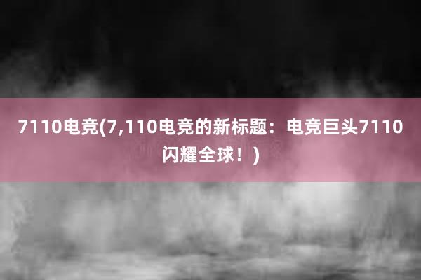 7110电竞(7，110电竞的新标题：电竞巨头7110闪耀全球！)