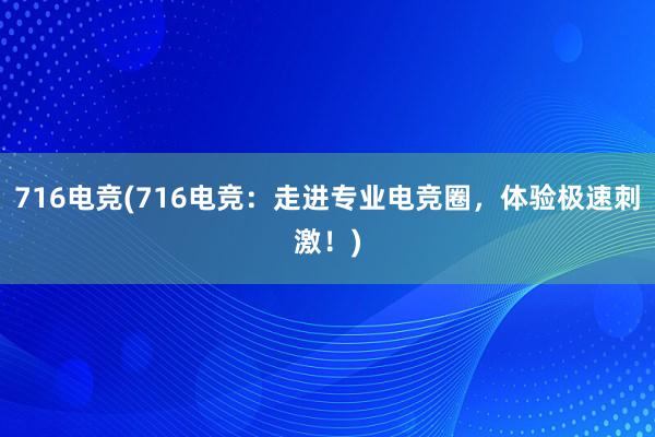 716电竞(716电竞：走进专业电竞圈，体验极速刺激！)