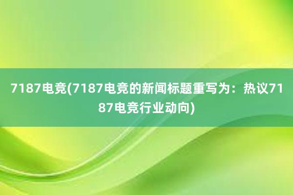 7187电竞(7187电竞的新闻标题重写为：热议7187电竞行业动向)