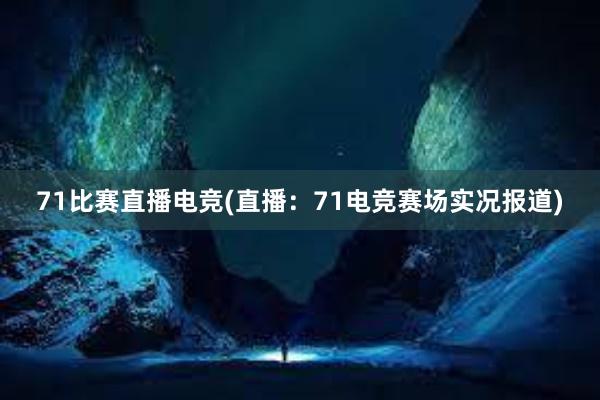 71比赛直播电竞(直播：71电竞赛场实况报道)