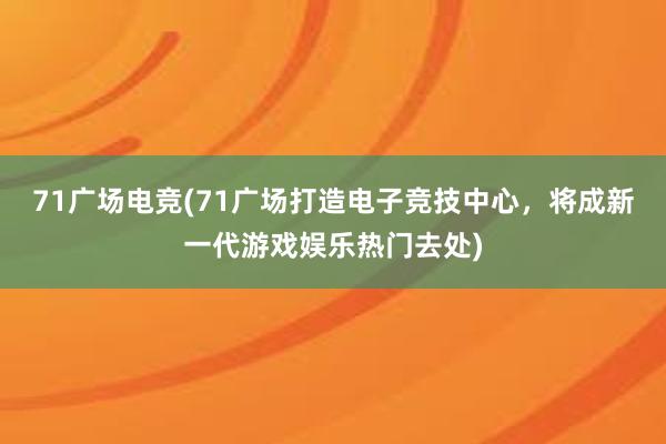 71广场电竞(71广场打造电子竞技中心，将成新一代游戏娱乐热门去处)