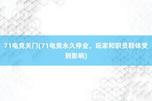 71电竞关门(71电竞永久停业，玩家和职员群体受到影响)