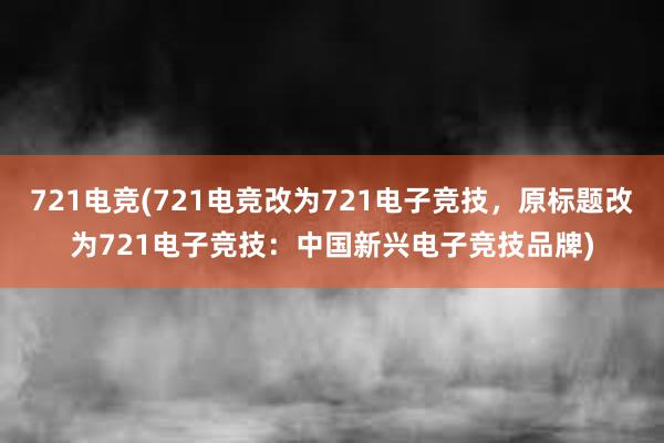 721电竞(721电竞改为721电子竞技，原标题改为721电子竞技：中国新兴电子竞技品牌)