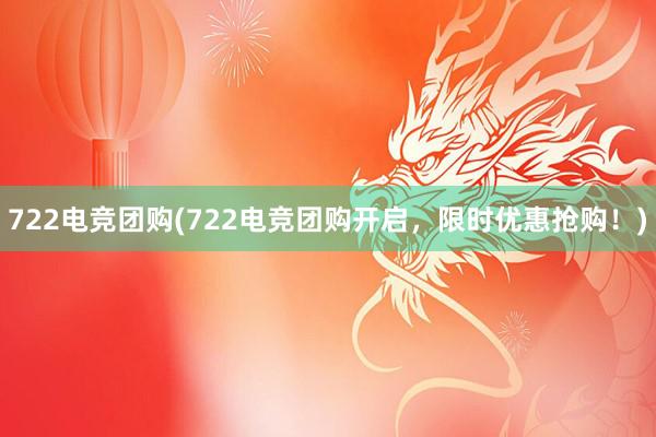 722电竞团购(722电竞团购开启，限时优惠抢购！)