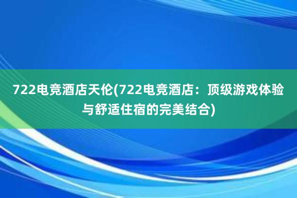 722电竞酒店天伦(722电竞酒店：顶级游戏体验与舒适住宿的完美结合)