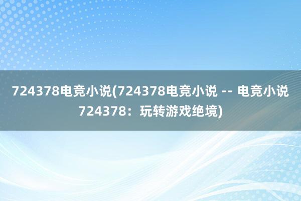 724378电竞小说(724378电竞小说 -- 电竞小说724378：玩转游戏绝境)