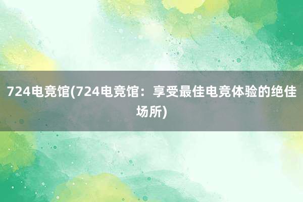 724电竞馆(724电竞馆：享受最佳电竞体验的绝佳场所)