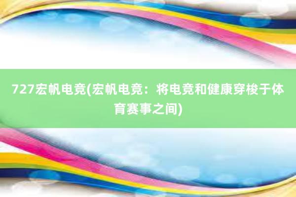 727宏帆电竞(宏帆电竞：将电竞和健康穿梭于体育赛事之间)