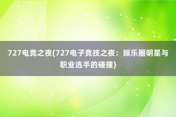 727电竞之夜(727电子竞技之夜：娱乐圈明星与职业选手的碰撞)