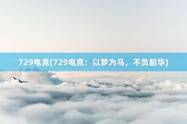 729电竞(729电竞：以梦为马，不负韶华)