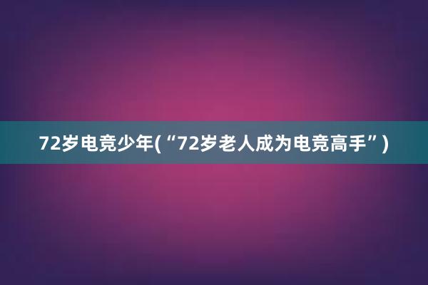 72岁电竞少年(“72岁老人成为电竞高手”)