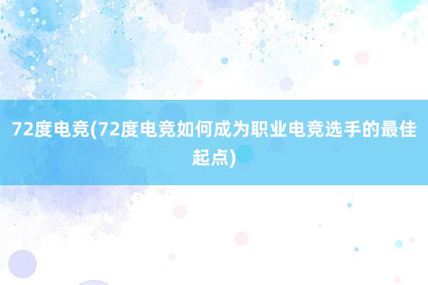 72度电竞(72度电竞如何成为职业电竞选手的最佳起点)