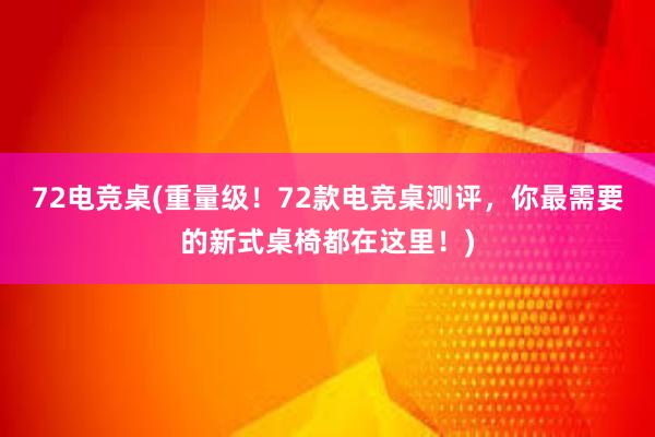 72电竞桌(重量级！72款电竞桌测评，你最需要的新式桌椅都在这里！)