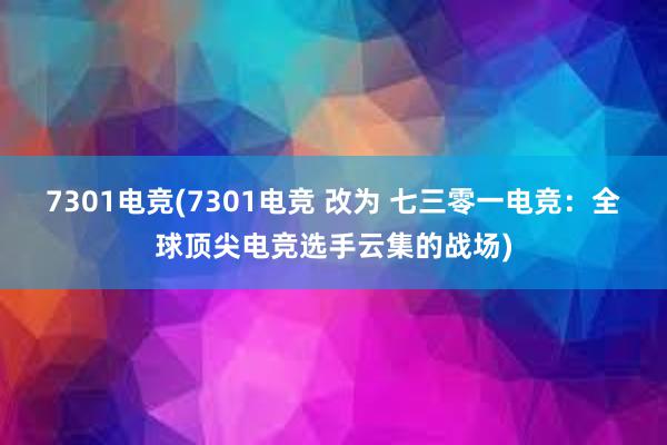 7301电竞(7301电竞 改为 七三零一电竞：全球顶尖电竞选手云集的战场)