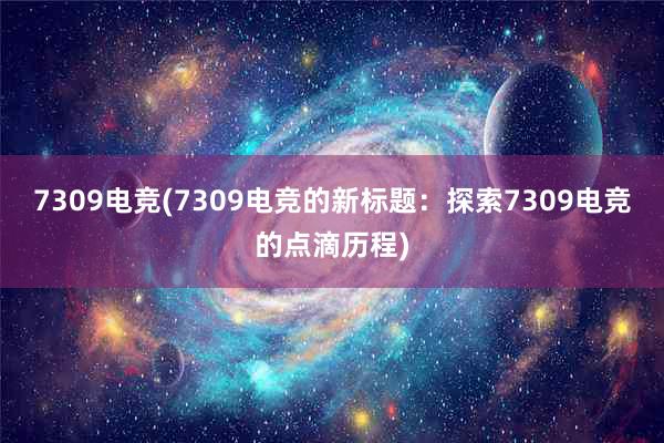 7309电竞(7309电竞的新标题：探索7309电竞的点滴历程)