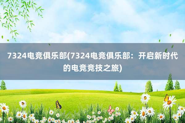 7324电竞俱乐部(7324电竞俱乐部：开启新时代的电竞竞技之旅)