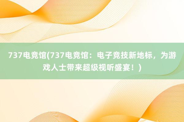 737电竞馆(737电竞馆：电子竞技新地标，为游戏人士带来超级视听盛宴！)