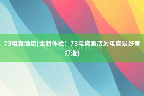 73电竞酒店(全新体验！73电竞酒店为电竞爱好者打造)