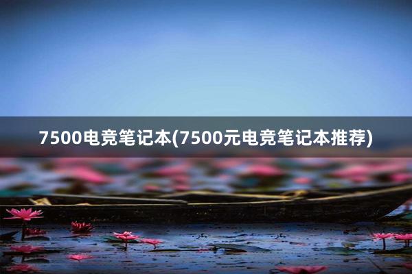 7500电竞笔记本(7500元电竞笔记本推荐)