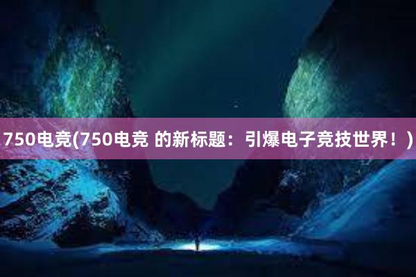 750电竞(750电竞 的新标题：引爆电子竞技世界！)