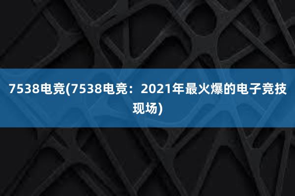 7538电竞(7538电竞：2021年最火爆的电子竞技现场)