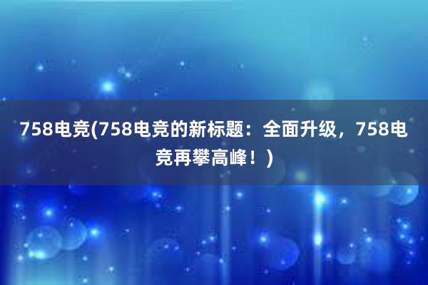 758电竞(758电竞的新标题：全面升级，758电竞再攀高峰！)