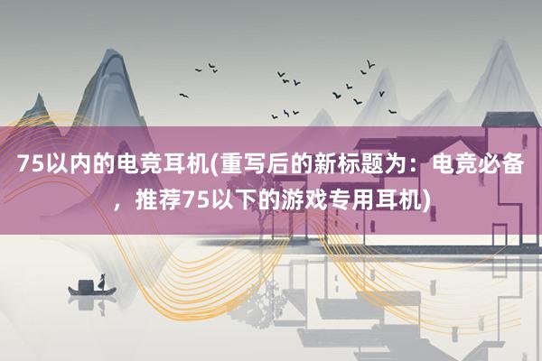 75以内的电竞耳机(重写后的新标题为：电竞必备，推荐75以下的游戏专用耳机)