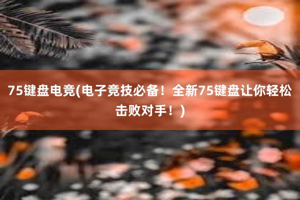 75键盘电竞(电子竞技必备！全新75键盘让你轻松击败对手！)