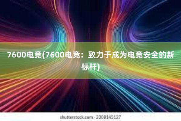 7600电竞(7600电竞：致力于成为电竞安全的新标杆)