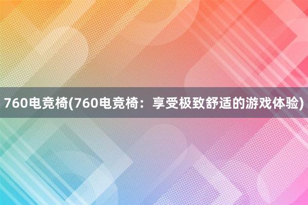 760电竞椅(760电竞椅：享受极致舒适的游戏体验)