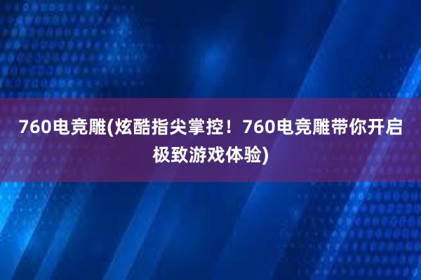 760电竞雕(炫酷指尖掌控！760电竞雕带你开启极致游戏体验)