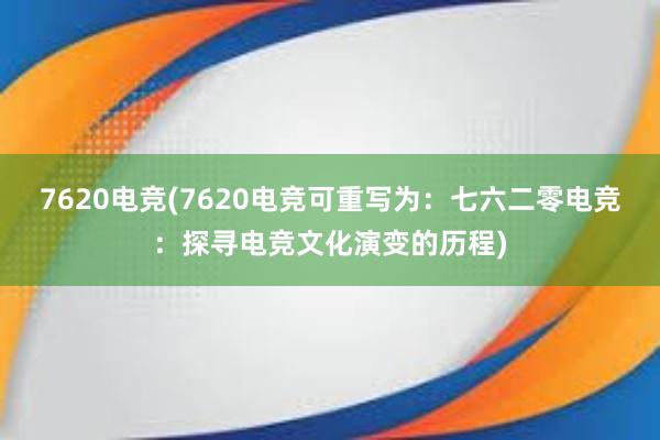 7620电竞(7620电竞可重写为：七六二零电竞：探寻电竞文化演变的历程)