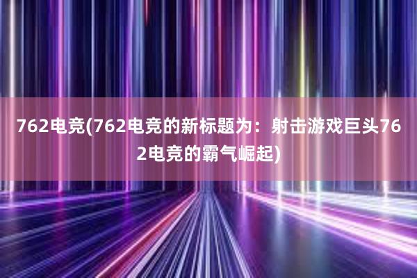 762电竞(762电竞的新标题为：射击游戏巨头762电竞的霸气崛起)