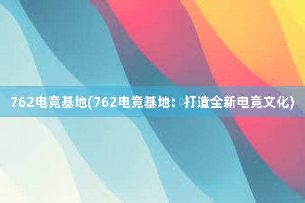 762电竞基地(762电竞基地：打造全新电竞文化)