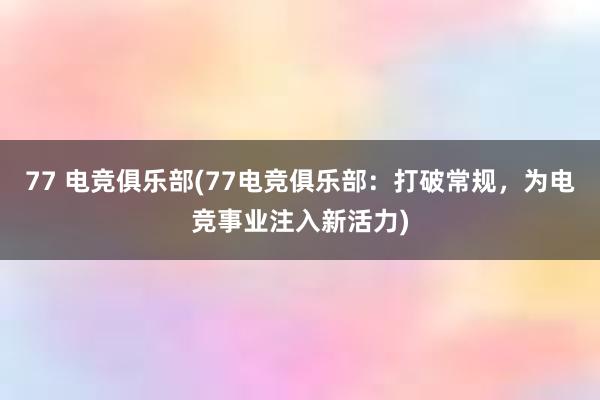 77 电竞俱乐部(77电竞俱乐部：打破常规，为电竞事业注入新活力)