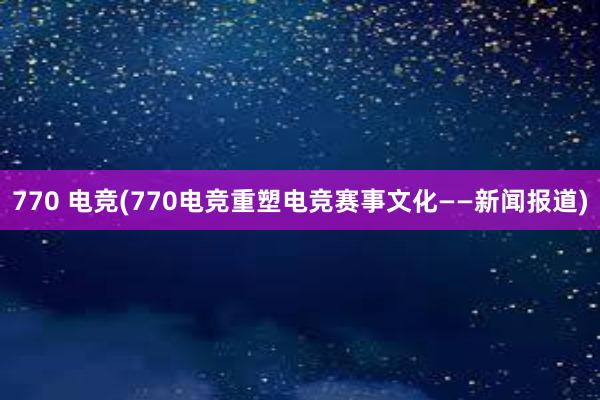 770 电竞(770电竞重塑电竞赛事文化——新闻报道)