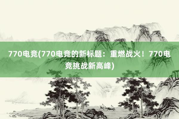 770电竞(770电竞的新标题：重燃战火！770电竞挑战新高峰)