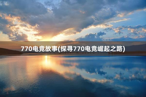 770电竞故事(探寻770电竞崛起之路)