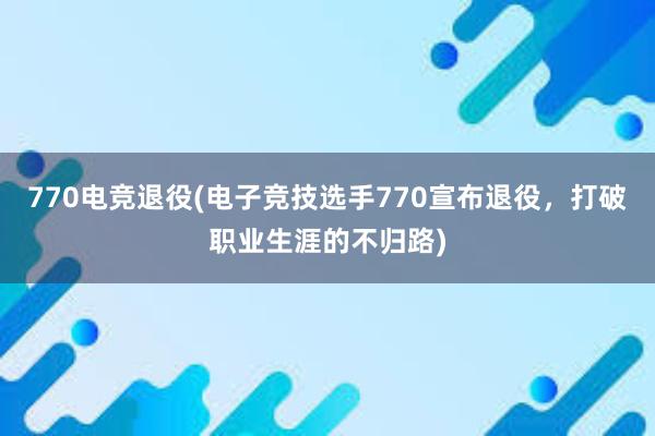 770电竞退役(电子竞技选手770宣布退役，打破职业生涯的不归路)